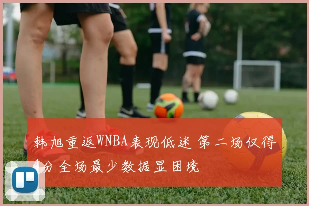 韩旭重返WNBA表现低迷 第二场仅得4分全场最少数据显困境
