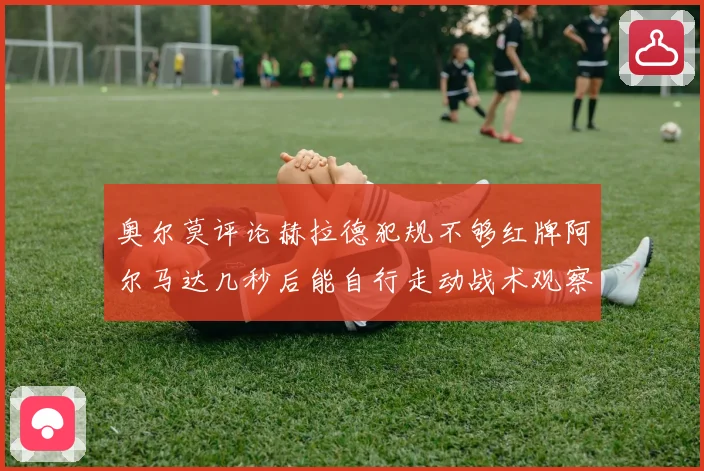 奥尔莫评论赫拉德犯规不够红牌阿尔马达几秒后能自行走动战术观察