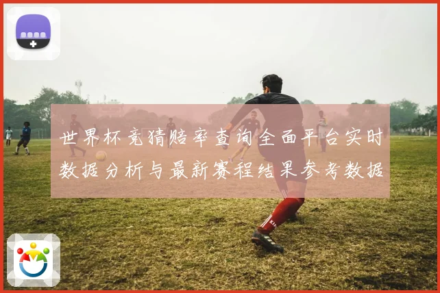 世界杯竞猜赔率查询全面平台实时数据分析与最新赛程结果参考数据研判