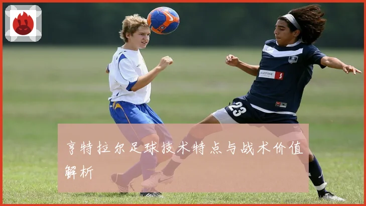 亨特拉尔足球技术特点与战术价值解析