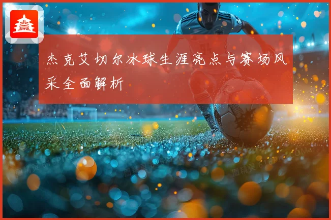 杰克艾切尔冰球生涯亮点与赛场风采全面解析