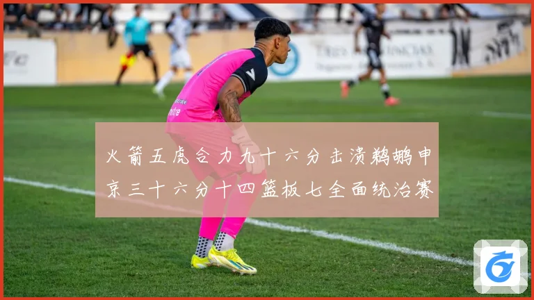 火箭五虎合力九十六分击溃鹈鹕申京三十六分十四篮板七全面统治赛场复盘