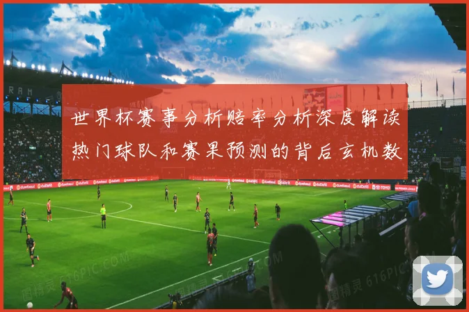 世界杯赛事分析赔率分析深度解读热门球队和赛果预测的背后玄机数据研判