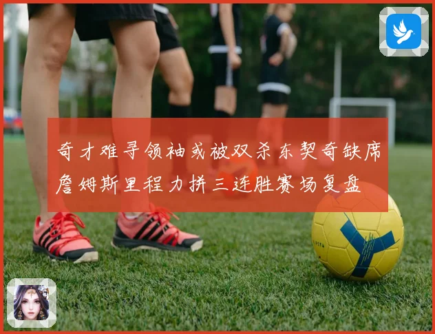 奇才难寻领袖或被双杀东契奇缺席詹姆斯里程力拼三连胜赛场复盘