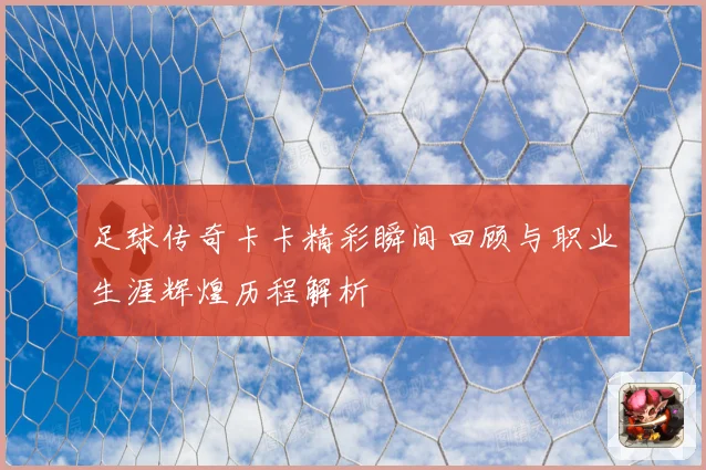 足球传奇卡卡精彩瞬间回顾与职业生涯辉煌历程解析