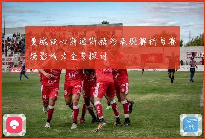 曼城核心斯通斯精彩表现解析与赛场影响力全景探讨