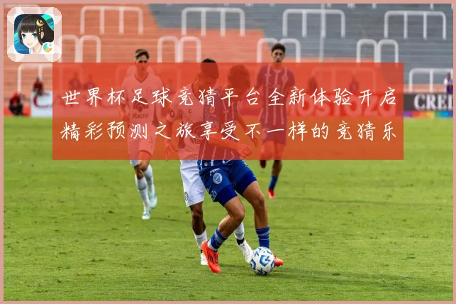 世界杯足球竞猜平台全新体验开启精彩预测之旅享受不一样的竞猜乐数据研判