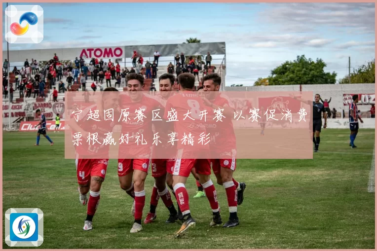 宁超固原赛区盛大开赛 以赛促消费票根赢好礼乐享精彩