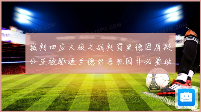 裁判回应火狼之战判罚里德因质疑公正被驱逐兰德尔恶犯因非必要动赛场复盘