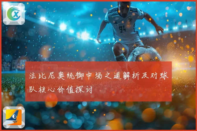 法比尼奥统御中场之道解析及对球队核心价值探讨