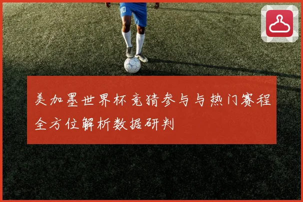 美加墨世界杯竞猜参与与热门赛程全方位解析数据研判