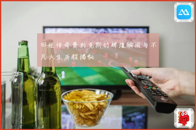 田径传奇费利克斯的辉煌瞬间与不凡人生历程揭秘