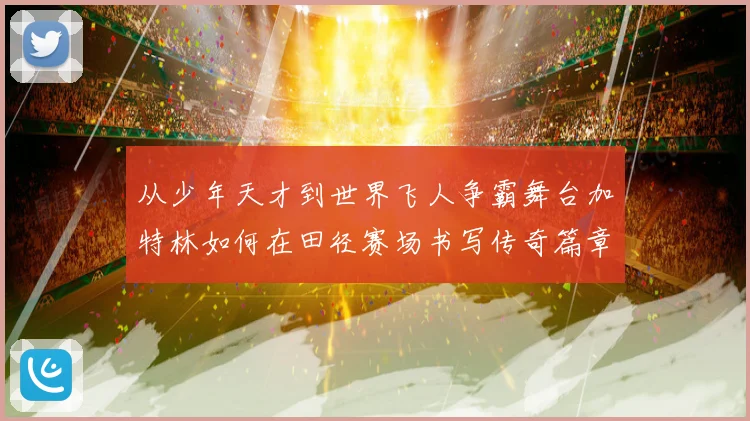 从少年天才到世界飞人争霸舞台加特林如何在田径赛场书写传奇篇章