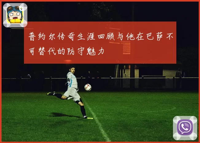 普约尔传奇生涯回顾与他在巴萨不可替代的防守魅力