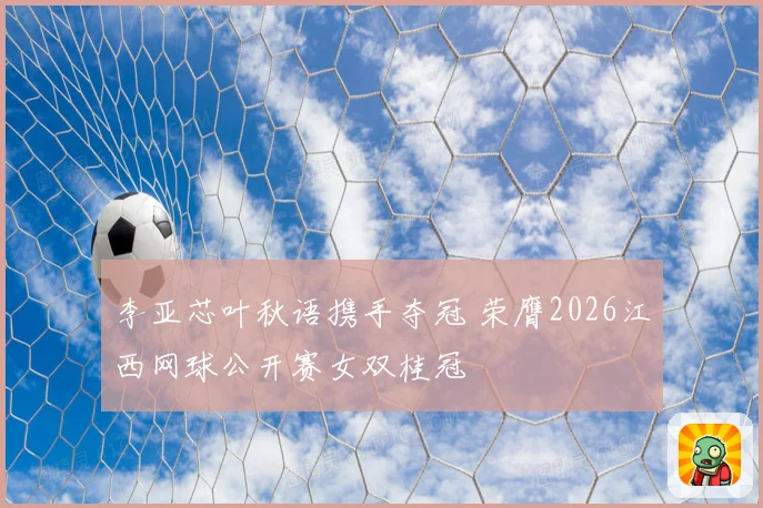李亚芯叶秋语携手夺冠 荣膺2026江西网球公开赛女双桂冠