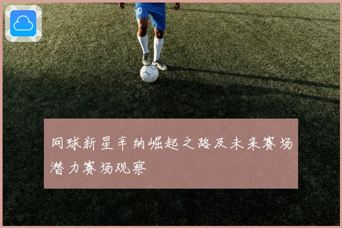 网球新星辛纳崛起之路及未来赛场潜力赛场观察