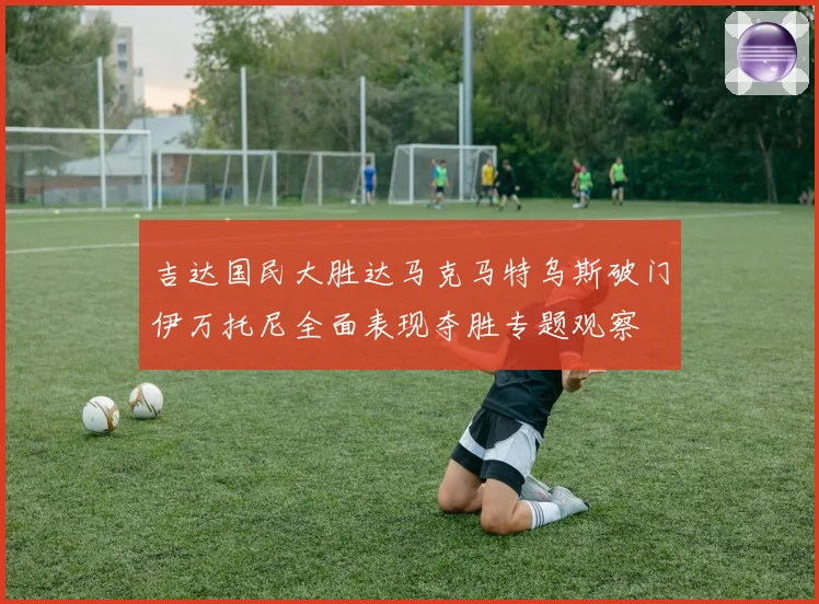 吉达国民大胜达马克马特乌斯破门伊万托尼全面表现夺胜专题观察