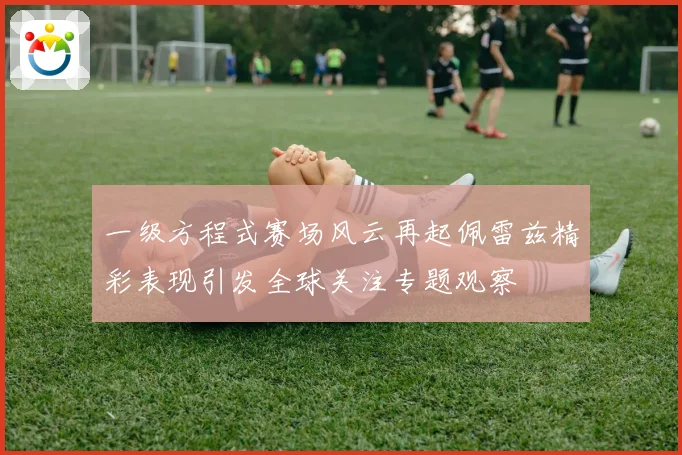 一级方程式赛场风云再起佩雷兹精彩表现引发全球关注专题观察