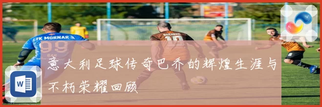 意大利足球传奇巴乔的辉煌生涯与不朽荣耀回顾
