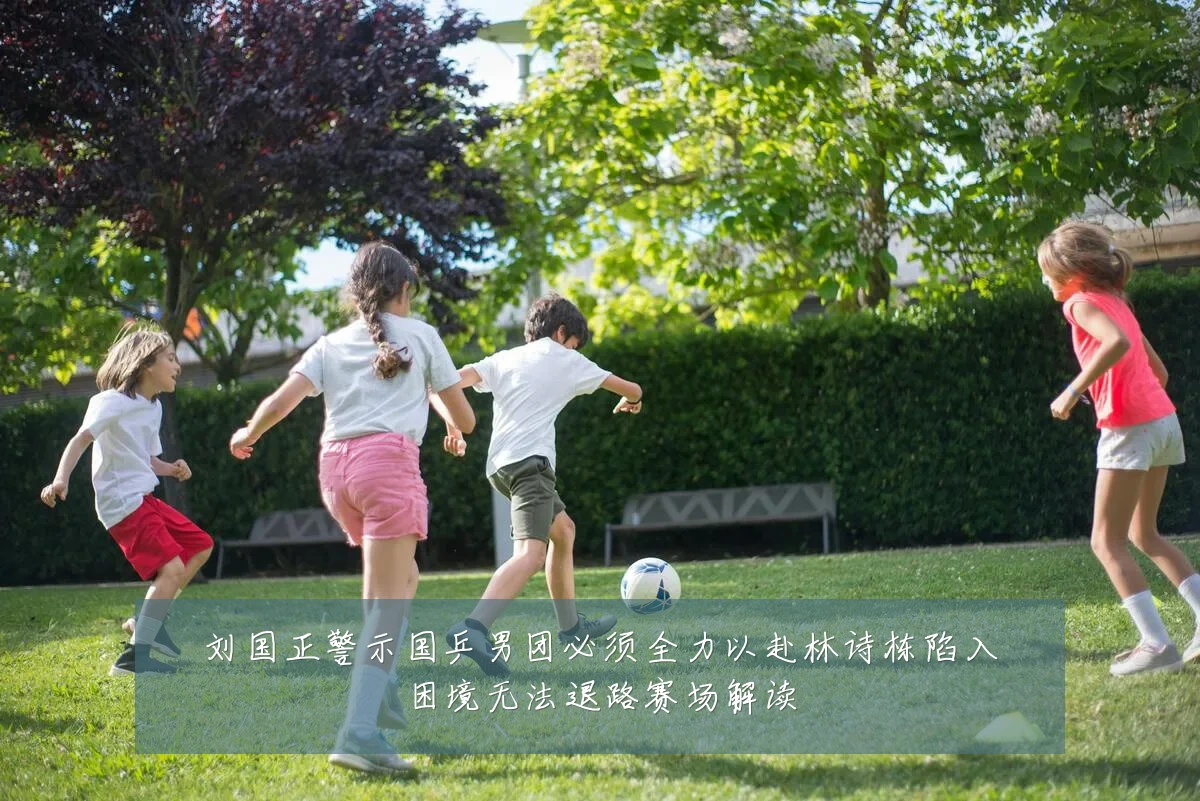 刘国正警示国乒男团必须全力以赴林诗栋陷入困境无法退路赛场解读