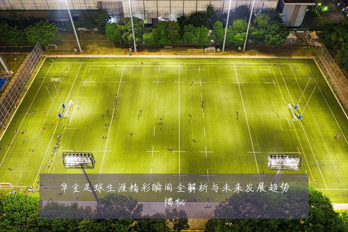 华金足球生涯精彩瞬间全解析与未来发展趋势揭秘