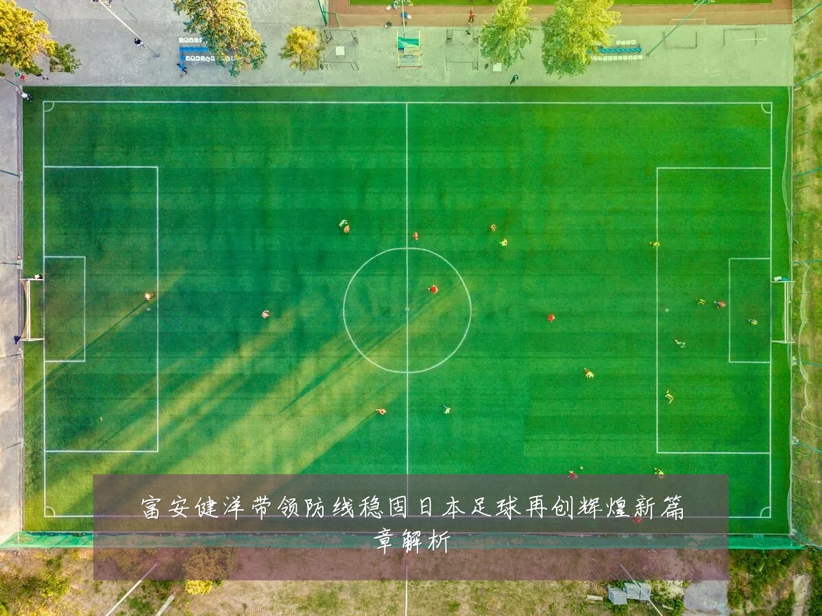 富安健洋带领防线稳固日本足球再创辉煌新篇章解析