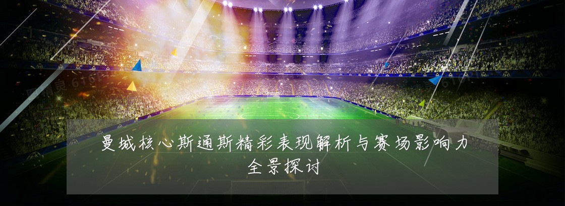 曼城核心斯通斯精彩表现解析与赛场影响力全景探讨