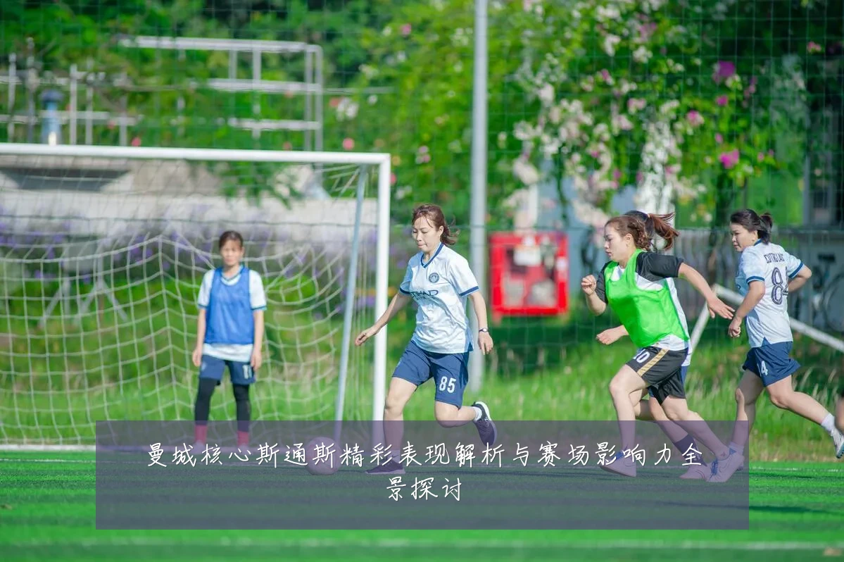 曼城核心斯通斯精彩表现解析与赛场影响力全景探讨