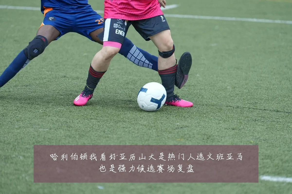 哈利伯顿我看好亚历山大是热门人选文班亚马也是强力候选赛场复盘