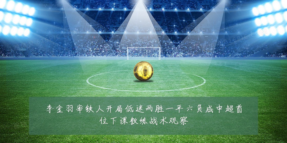 李金羽率铁人开局低迷两胜一平六负成中超首位下课教练战术观察