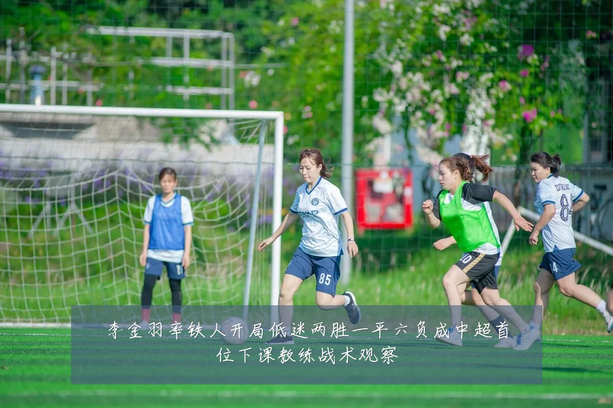 李金羽率铁人开局低迷两胜一平六负成中超首位下课教练战术观察