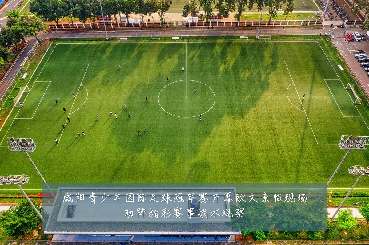 咸阳青少年国际足球冠军赛开幕欧文亲临现场助阵精彩赛事战术观察
