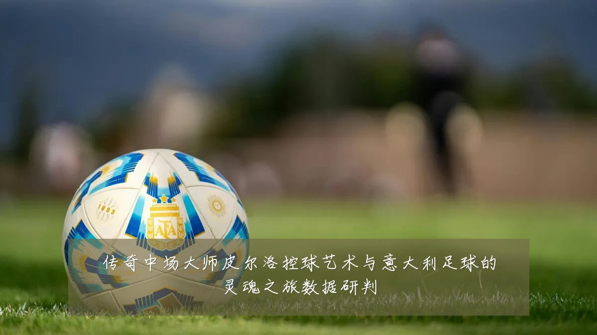 传奇中场大师皮尔洛控球艺术与意大利足球的灵魂之旅数据研判