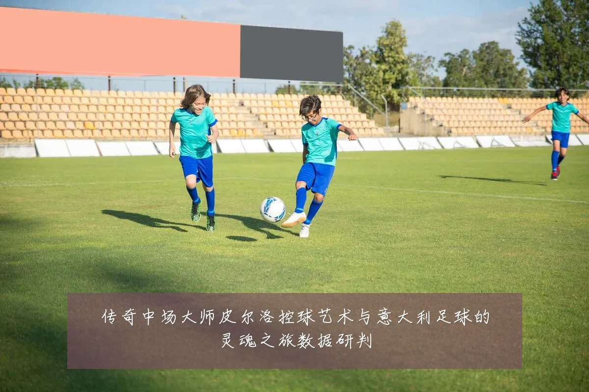 传奇中场大师皮尔洛控球艺术与意大利足球的灵魂之旅数据研判