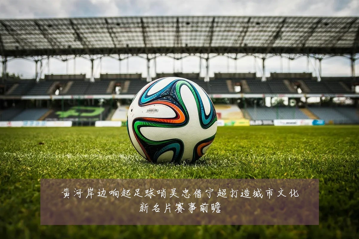 黄河岸边响起足球哨吴忠借宁超打造城市文化新名片赛事前瞻