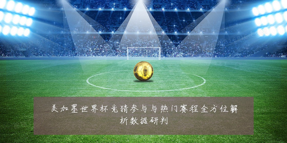 美加墨世界杯竞猜参与与热门赛程全方位解析数据研判
